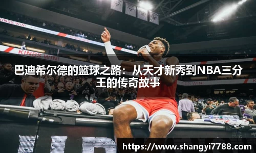 巴迪希尔德的篮球之路：从天才新秀到NBA三分王的传奇故事