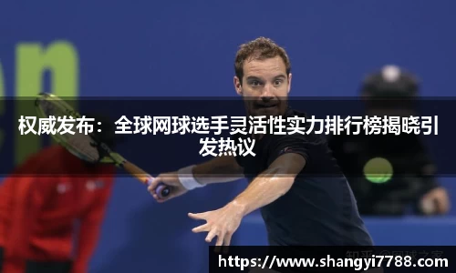 权威发布：全球网球选手灵活性实力排行榜揭晓引发热议