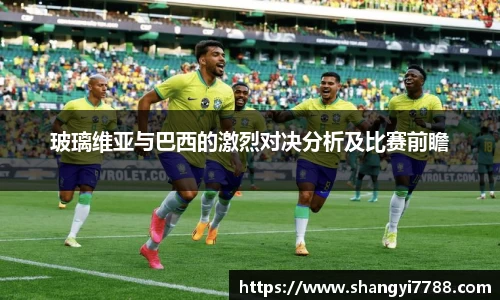 玻璃维亚与巴西的激烈对决分析及比赛前瞻
